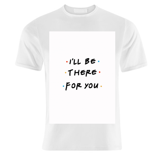 I'll be there for you - unique t shirt by Cheryl Boland