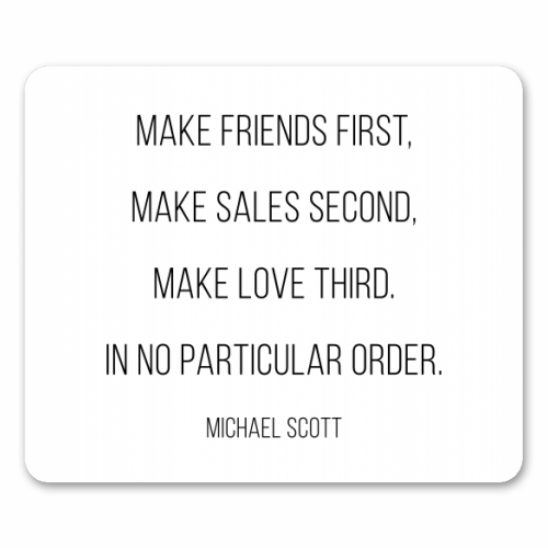 Make Friends First, Make Sales Second, Make Love Third. In No Particular Order. -Michael Scott, The Office Quote - funny mouse mat by Toni Scott