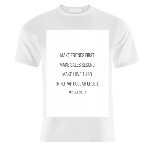 Make Friends First, Make Sales Second, Make Love Third. In No Particular Order. -Michael Scott, The Office Quote - unique t shirt by Toni Scott