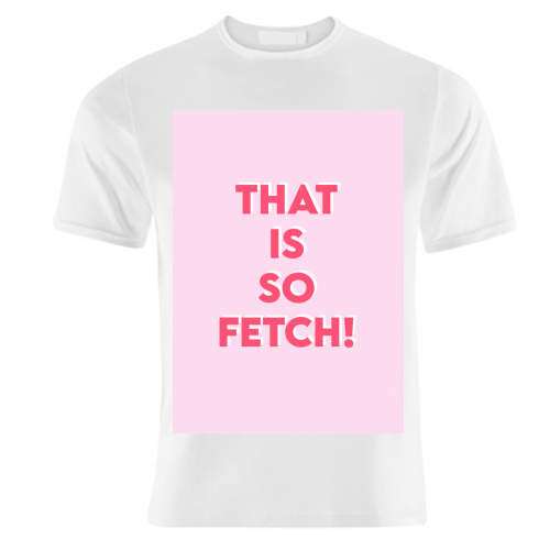 That Is So Fetch! - unique t shirt by Wallace Elizabeth
