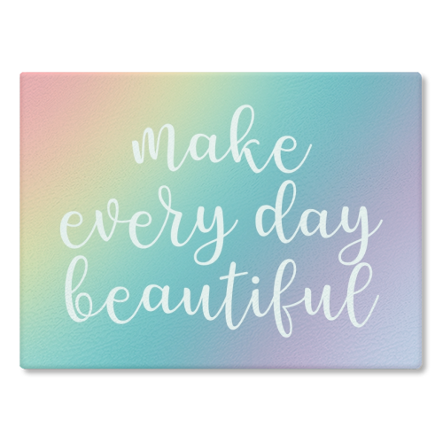 Make every day beautiful - glass chopping board by Cheryl Boland